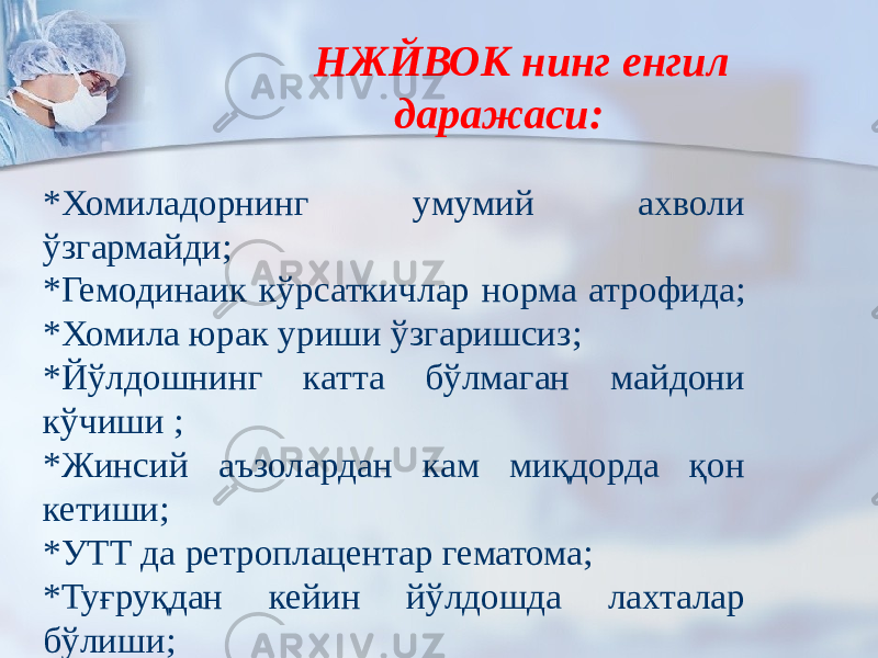  НЖЙВОК нинг енгил даражаси: *Хомиладорнинг умумий ахволи ўзгармайди; *Гемодинаик кўрсаткичлар норма атрофида; *Хомила юрак уриши ўзгаришсиз; *Йўлдошнинг катта бўлмаган майдони кўчиши ; *Жинсий аъзолардан кам миқдорда қон кетиши; *УТТ да ретроплацентар гематома; *Туғруқдан кейин йўлдошда лахталар бўлиши; 