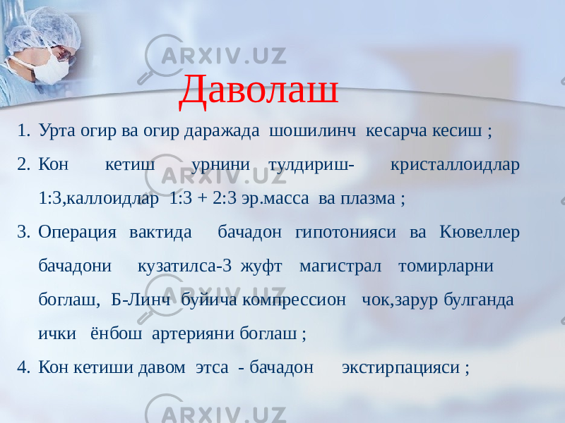  1. Урта огир ва огир даражада шошилинч кесарча кесиш ; 2. Кон кетиш урнини тулдириш- кристаллоидлар 1:3,каллоидлар 1:3 + 2:3 эр.масса ва плазма ; 3. Операция вактида бачадон гипотонияси ва Кювеллер бачадони кузатилса-3 жуфт магистрал томирларни боглаш, Б-Линч буйича компрессион чок,зарур булганда ички ёнбош артерияни боглаш ; 4. Кон кетиши давом этса - бачадон экстирпацияси ; Даволаш 