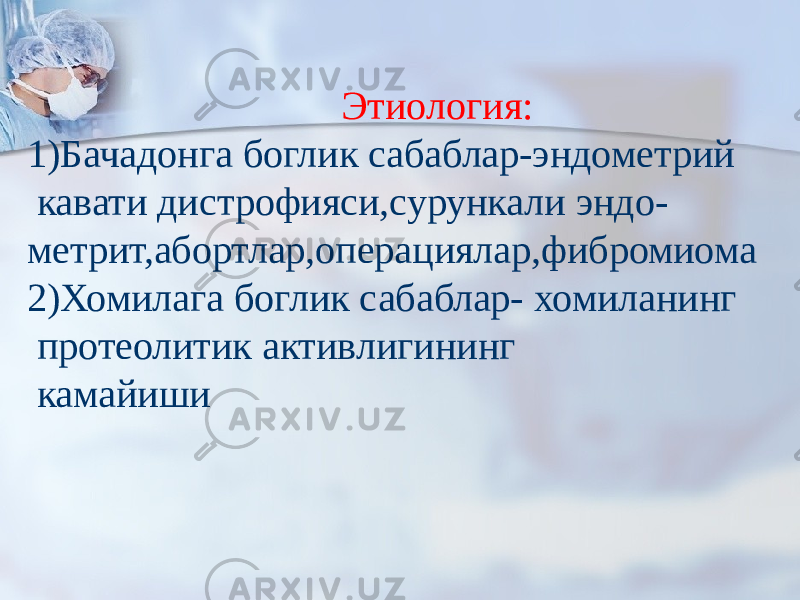 Этиология: 1)Бачадонга боглик сабаблар-эндометрий кавати дистрофияси,сурункали эндо- метрит,абортлар,операциялар,фибромиома 2)Хомилага боглик сабаблар- хомиланинг протеолитик активлигининг камайиши 