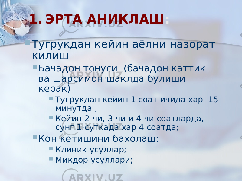 1. ЭРТА АНИКЛАШ :  Тугрукдан кейин аёлни назорат килиш  Бачадон тонуси (бачадон каттик ва шарсимон шаклда булиши керак)  Тугрукдан кейин 1 соат ичида хар 15 минутда ;  Кейин 2-чи, 3-чи и 4-чи соатларда, сунг 1-суткада хар 4 соатда;  Кон кетишини бахолаш:  Клиник усуллар;  Микдор усуллари; 