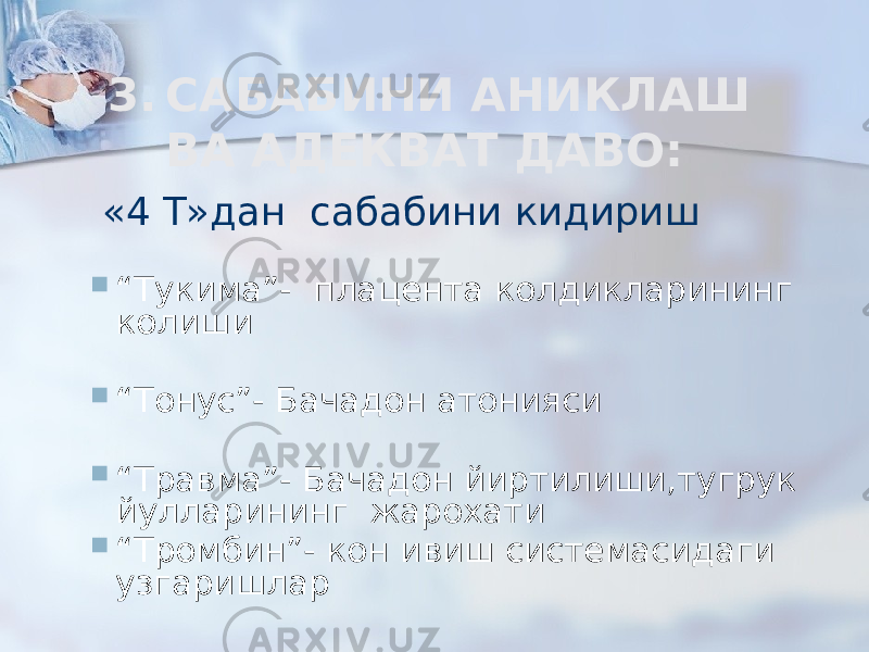 3. САБАБИНИ АНИКЛАШ ВА АДЕКВАТ ДАВО: «4 Т»дан сабабини кидириш  “ Тукима”- плацента колдикларининг колиши  “ Тонус”- Бачадон атонияси  “ Травмa”- Бачадон йиртилиши,тугрук йулларининг жарохати  “ Тромбин”- кон ивиш системасидаги узгаришлар 