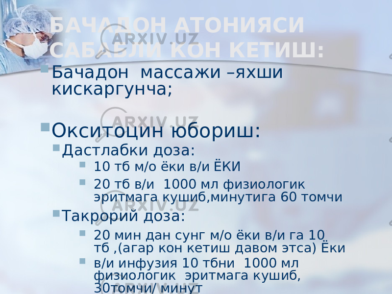 БАЧАДОН АТОНИЯСИ САБАБЛИ КОН КЕТИШ:  Бачадон массажи –яхши кискаргунча;  Окситоцин юбориш:  Дастлабки доза:  10 тб м/о ёки в/и ЁКИ  20 тб в/и 1000 мл физиологик эритмага кушиб,минутига 60 томчи  Такрорий доза:  20 мин дан сунг м/о ёки в/и га 10 тб ,(агар кон кетиш давом этса) Ёки  в/и инфузия 10 тбни 1000 мл физиологик эритмага кушиб, 30томчи/ минут 