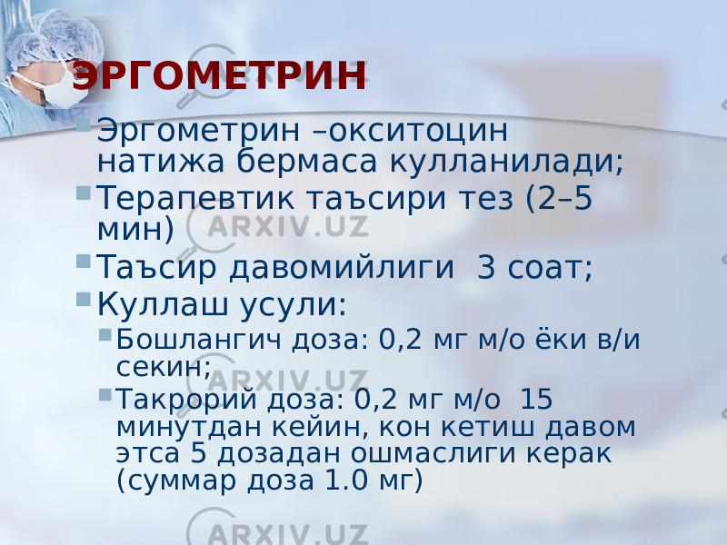 ЭРГОМЕТРИН  Эргометрин –окситоцин натижа бермаса кулланилади;  Терапевтик таъсири тез (2–5 мин)  Таъсир давомийлиги 3 соат;  Куллаш усули:  Бошлангич доза: 0,2 мг м/о ёки в/и секин;  Такрорий доза: 0,2 мг м/о 15 минутдан кейин, кон кетиш давом этса 5 дозадан ошмаслиги керак (суммар доза 1.0 мг) 