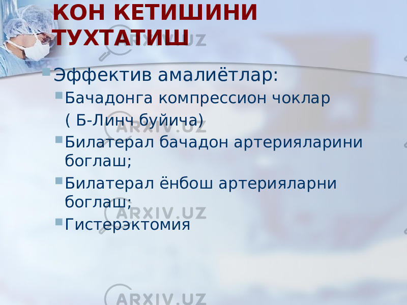 КОН КЕТИШИНИ ТУХТАТИШ  Эффектив амалиётлар:  Бачадонга компрессион чоклар ( Б-Линч буйича)  Билатерал бачадон артерияларини боглаш;  Билатерал ёнбош артерияларни боглаш;  Гистерэктомия 