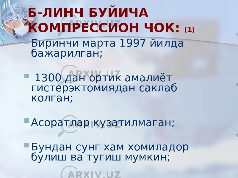 Б-ЛИНЧ БУЙИЧА КОМПРЕССИОН ЧОК: (1)  Биринчи марта 1997 йилда бажарилган;  1300 дан ортик амалиёт гистерэктомиядан саклаб колган;  Асоратлар кузатилмаган;  Бундан сунг хам хомиладор булиш ва тугиш мумкин; 