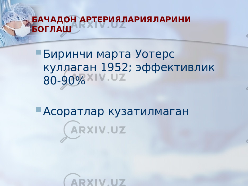 БАЧАДОН АРТЕРИЯЛАРИЯЛАРИНИ БОГЛАШ  Биринчи марта Уотерс куллаган 1952; эффективлик 80-90%  Асоратлар кузатилмаган 