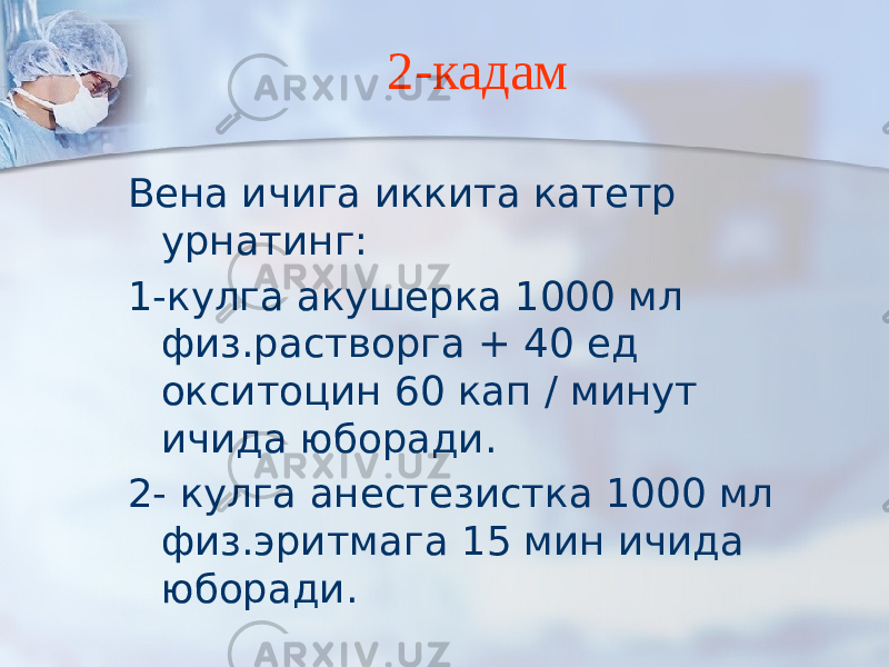 2-кадам Вена ичига иккита катетр урнатинг: 1-кулга акушерка 1000 мл физ.растворга + 40 ед окситоцин 60 кап / минут ичида юборади. 2- кулга анестезистка 1000 мл физ.эритмага 15 мин ичида юборади. 