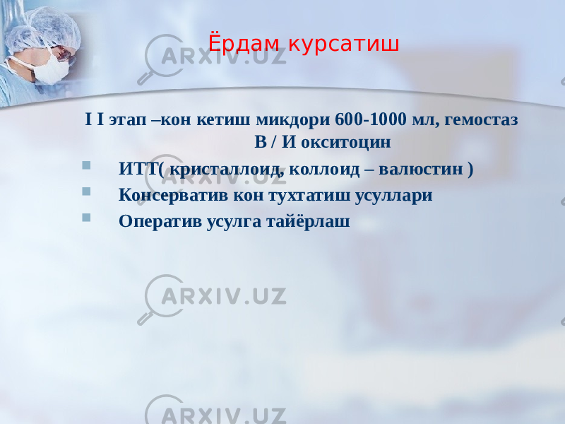 Ёрдам курсатиш I I этап –кон кетиш микдори 600-1000 мл, гемостаз В / И окситоцин  ИТТ( кристаллоид, коллоид – валюстин )  Консерватив кон тухтатиш усуллари  Оператив усулга тайёрлаш 