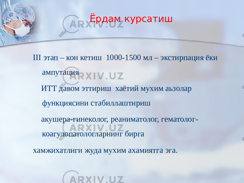 Ёрдам курсатиш III этап – кон кетиш 1000-1500 мл – экстирпация ёки ампутация ИТТ давом эттириш хаётий мухим аьзолар функциясини стабиллаштириш акушера-гинеколог, реаниматолог, гематолог- коагулопатологларнинг бирга хамжихатлиги жуда мухим ахамиятга эга. 