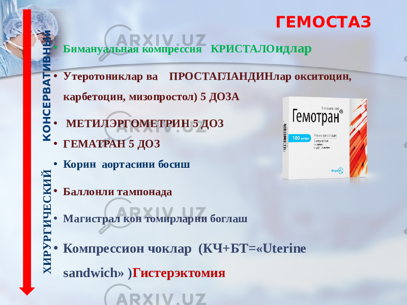 • Бимануальная компрессия КРИСТАЛО идлар • Утеротониклар ва ПРОСТАГЛАНДИНлар окситоцин, карбетоцин, мизопростол) 5 ДОЗА • МЕТИЛЭРГОМЕТРИН 5 ДОЗ • ГЕМАТРАН 5 ДОЗ • Корин аортасини босиш • Баллонли тампонада • Магистрал кон томирларни боглаш • Компрессион чоклар (КЧ+БТ=«Uterine sandwich» ) Гистерэктомия ГЕМОСТАЗК О Н С Е Р В А Т И В Н Ы й Х И Р У Р Г И Ч Е С К И Й 