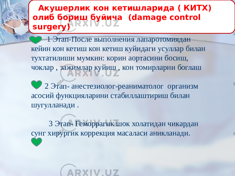  Акушерлик кон кетишларида ( КИТХ) олиб бориш буйича (damage control surgery) 1 Этап-После выполнения лапаротомиядан кейин кон кетиш кон кетиш куйидаги усуллар билан тухтатилиши мумкин: корин аортасини босиш, чоклар , зажимлар куйиш , кон томирларни боглаш 2 Этап- анестезиолог-реаниматолог организм асосий функцияларини стабиллаштириш билан шугулланади . 3 Этап- Геморрагик шок холатидан чикардан сунг хирургик коррекция масаласи аникланади. 