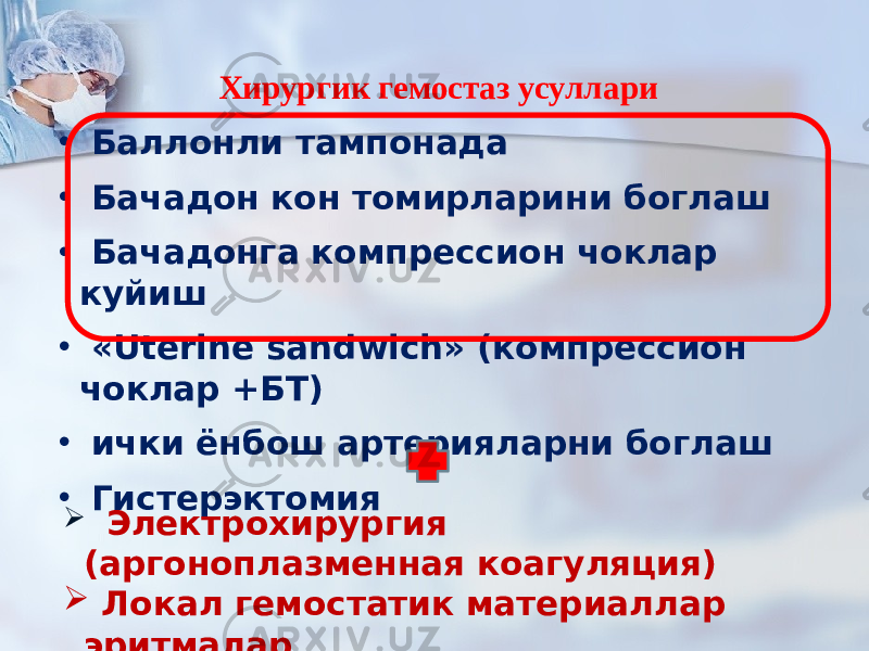 Хирургик гемостаз усуллари • Баллонли тампонада • Бачадон кон томирларини боглаш • Бачадонга компрессион чоклар куйиш • «Uterine sandwich» (компрессион чоклар +БТ) • ички ёнбош артерияларни боглаш • Гистерэктомия  Электрохирургия (аргоноплазменная коагуляция)  Локал гемостатик материаллар эритмалар 