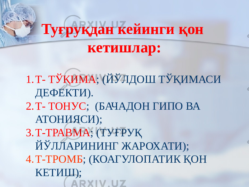 Туғруқдан кейинги қон кетишлар: 1. Т- ТЎҚИМА ; (ЙЎЛДОШ ТЎҚИМАСИ ДЕФЕКТИ). 2. Т- ТОНУС ; (БАЧАДОН ГИПО ВА АТОНИЯСИ); 3. Т-ТРАВМА ; (ТУҒРУҚ ЙЎЛЛАРИНИНГ ЖАРОХАТИ); 4. Т-ТРОМБ ; (КОАГУЛОПАТИК ҚОН КЕТИШ); 