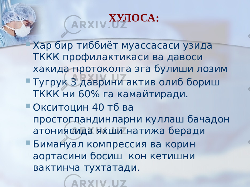  ХУЛОСА:  Хар бир тиббиёт муассасаси узида ТККК профилактикаси ва давоси хакида протоколга эга булиши лозим  Тугрук 3 даврини актив олиб бориш ТККК ни 60% га камайтиради.  Окситоцин 40 тб ва простогландинларни куллаш бачадон атониясида яхши натижа беради  Бимануал компрессия ва корин аортасини босиш кон кетишни вактинча тухтатади. 