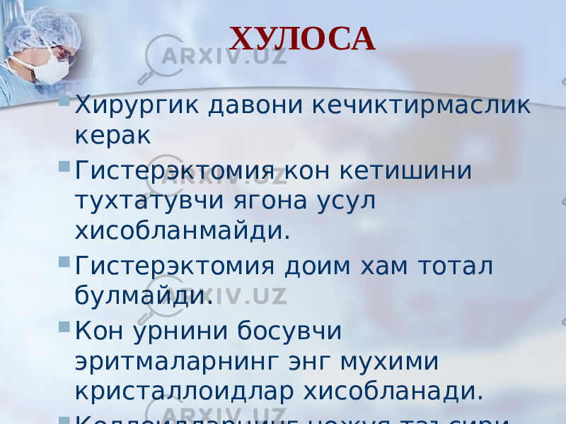 ХУЛОСА  Хирургик давони кечиктирмаслик керак  Гистерэктомия кон кетишини тухтатувчи ягона усул хисобланмайди.  Гистерэктомия доим хам тотал булмайди.  Кон урнини босувчи эритмаларнинг энг мухими кристаллоидлар хисобланади.  Коллоидларнинг ножуя таъсири купрок. 