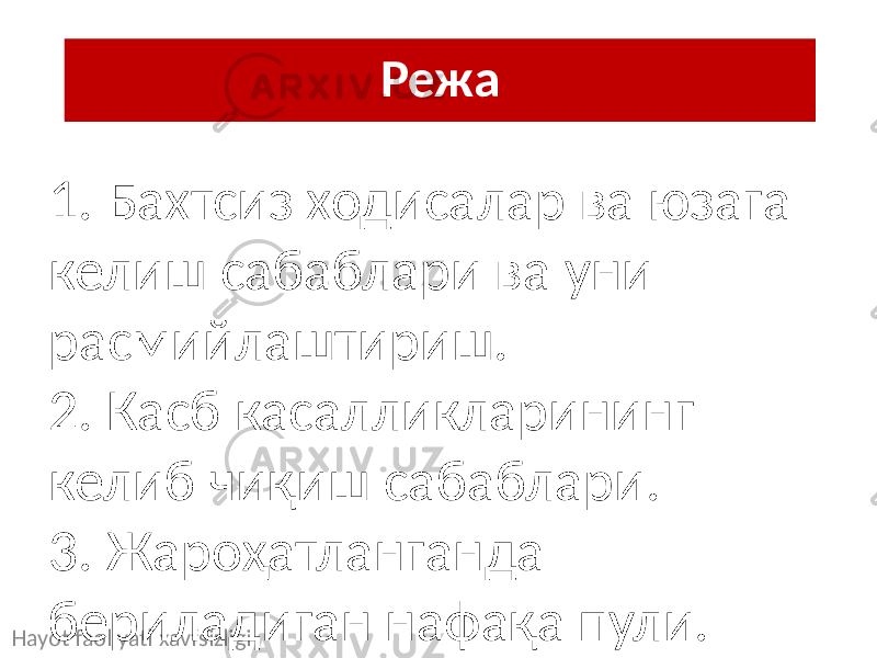 Режа Hayot faoliyati xavfsizligi 1. Бахтсиз ходисалар ва юзага келиш сабаблари ва уни расмийлаштириш. 2. Касб касалликларининг келиб чиқиш сабаблари. 3. Жароҳатланганда бериладиган нафақа пули. 