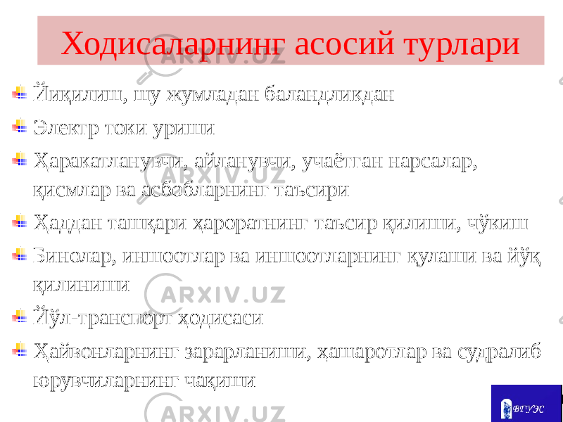 Ходисаларнинг асосий турлари Йиқилиш, шу жумладан баландликдан Электр токи уриши Ҳаракатланувчи, айланувчи, учаётган нарсалар, қисмлар ва асбобларнинг таъсири Ҳаддан ташқари ҳароратнинг таъсир қилиши, чўкиш Бинолар, иншоотлар ва иншоотларнинг қулаши ва йўқ қилиниши Йўл-транспорт ҳодисаси Ҳайвонларнинг зарарланиши, ҳашаротлар ва судралиб юрувчиларнинг чақиши 