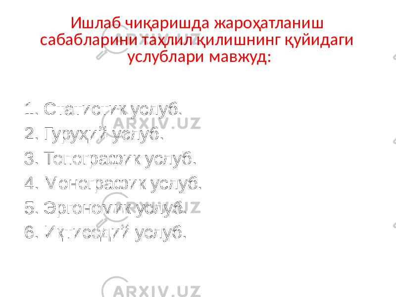 Ишлаб чиқаришда жароҳатланиш сабабларини таҳлил қилишнинг қуйидаги услублари мавжуд: 1. Статистик услуб. 2. Гуруҳий услуб. 3. Топографик услуб. 4. Монографик услуб. 5. Эргономик услуб. 6. Иқтисодий услуб. 