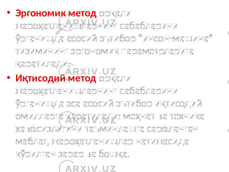 • Эргономик метод орқали жароҳатланишларнинг сабабларини ўрганишда асосий эътибор “инсон-машина” тизимининг эргономик параметрларига қаратилади. • Иқтисодий метод орқали жароҳатланишларнинг сабабларини ўрганишда эса асосий эътибор иқтисодий омилларга қаратилади: меҳнат ва техника хавфсизлигини таъминлашга сарфланган маблағ, жароҳатланишлар натижасида кўрилган зарар ва бошқа. 