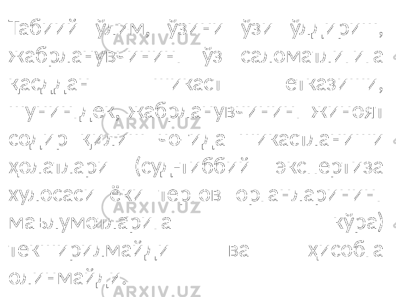 Табиий ўлим, ўзини ўзи ўлдириш, жабрланувчининг ўз саломатлигига қасддан шикаст етказиши, шунингдек, жабрланувчининг жиноят содир қилиш чоғида шикастланиши ҳолатлари (суд-тиббий экспертиза хулосаси ёки тергов органларининг маълумотларига кўра) текширилмайди ва ҳисобга олинмайди. 