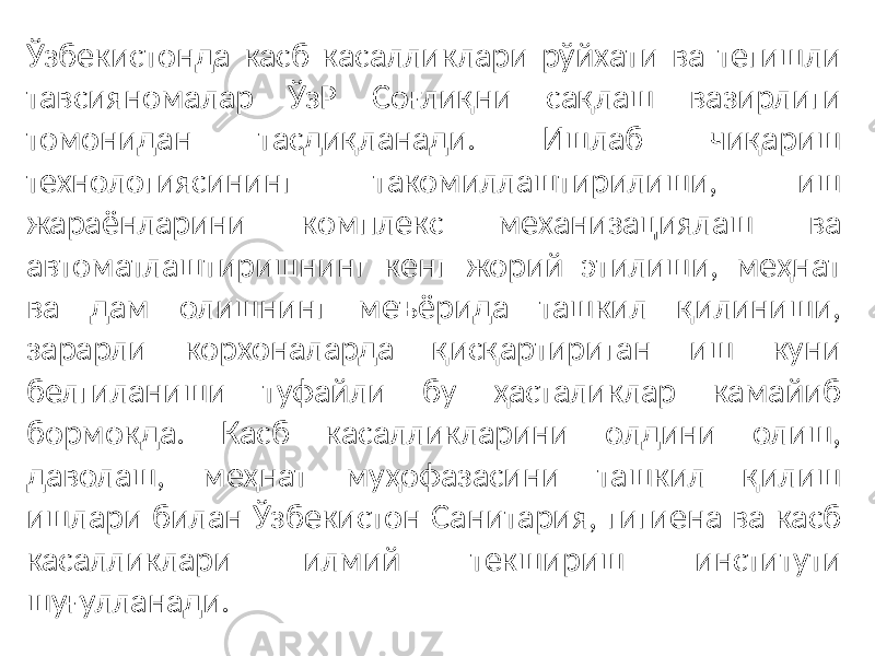 Ўзбекистонда касб касалликлари рўйхати ва тегишли тавсияномалар ЎзР Соғлиқни сақлаш вазирлиги томонидан тасдиқланади. Ишлаб чиқариш технологиясининг такомиллаштирилиши, иш жараёнларини комплекс механизациялаш ва автоматлаштиришнинг кенг жорий этилиши, меҳнат ва дам олишнинг меъёрида ташкил қилиниши, зарарли корхоналарда қисқартириган иш куни белгиланиши туфайли бу ҳасталиклар камайиб бормокда. Касб касалликларини олдини олиш, даволаш, меҳнат муҳофазасини ташкил қилиш ишлари билан Ўзбекистон Санитария, гигиена ва касб касалликлари илмий текшириш институти шуғулланади. 