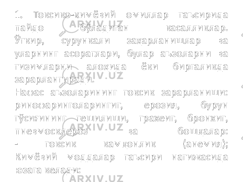 1. Токсико-кимёвий омиллар таъсирида пайдо бўладиган касалликлар. Ўткир, сурункали заҳарланишлар ва уларнинг асоратлари, булар аъзоларни ва тизимларни алоҳида ёки биргаликда зарарлантиради. Нафас аъзоларининг токсик зарарланиши: ринофаринголарингит, ерозия, бурун тўсиғининг тешилиши, трахеит, бронхит, пневмосклероз ва бошқалар: - токсик камқонлик (анемия); Кимёвий моддалар таъсири натижасида юзага келади: 