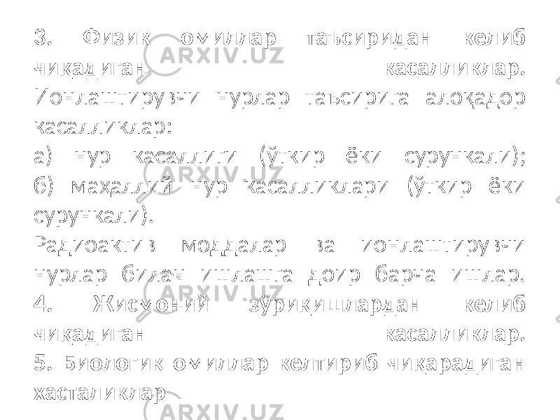 3. Физик омиллар таъсиридан келиб чиқадиган касалликлар. Ионлаштирувчи нурлар таъсирига алоқадор касалликлар: а) нур касаллиги (ўткир ёки сурункали); б) маҳаллий нур касалликлари (ўткир ёки сурункали). Радиоактив моддалар ва ионлаштирувчи нурлар билан ишлашга доир барча ишлар. 4. Жисмоний зўриқишлардан келиб чиқадиган касалликлар. 5. Биологик омиллар келтириб чиқарадиган хасталиклар 