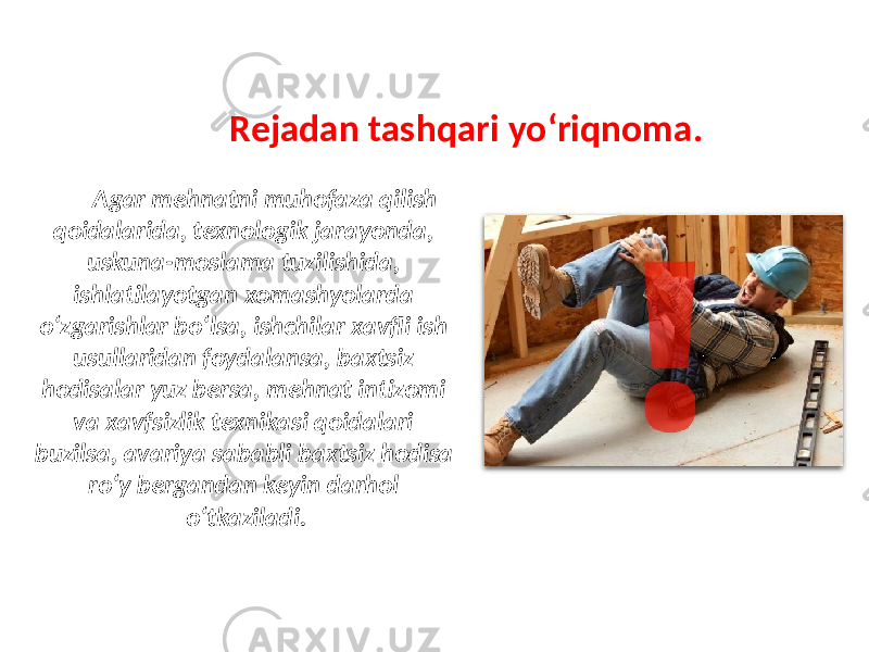 Rejadan tashqari yo‘riqnoma. Agar mehnatni muhofaza qilish qoidalarida, texnologik jarayonda, uskuna-moslama tuzilishida, ishlatilayotgan xomashyolarda o‘zgarishlar bo‘lsa, ishchilar xavfli ish usullaridan foydalansa, baxtsiz hodisalar yuz bersa, mehnat intizomi va xavfsizlik texnikasi qoidalari buzilsa, avariya sababli baxtsiz hodisa ro‘y bergandan keyin darhol o‘tkaziladi. 