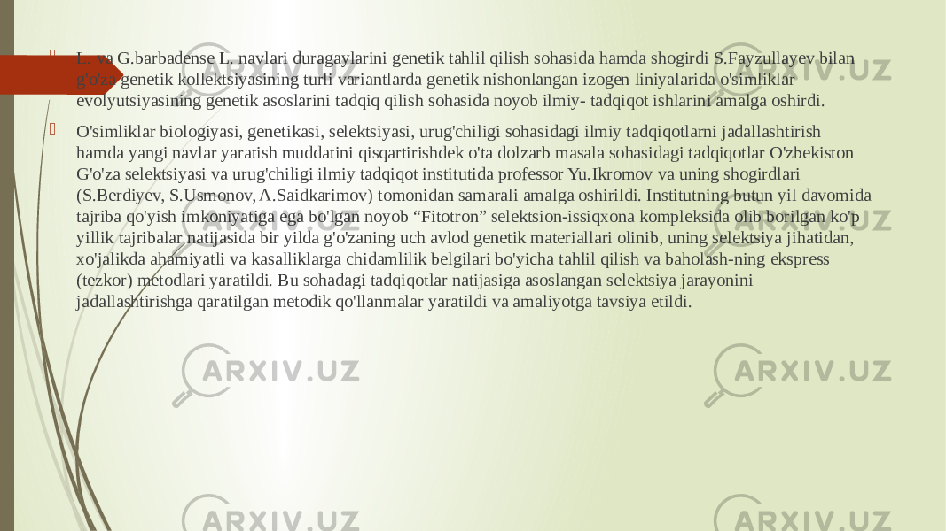  L. va G.barbadense L. navlari duragaylarini genetik tahlil qilish sohasida hamda shogirdi S.Fayzullayev bilan g&#39;o&#39;za genetik kollektsiyasining turli variantlarda genetik nishonlangan izogen liniyalarida o&#39;simliklar evolyutsiyasining genetik asoslarini tadqiq qilish sohasida noyob ilmiy- tadqiqot ishlarini amalga oshirdi.  O&#39;simliklar biologiyasi, genetikasi, selektsiyasi, urug&#39;chiligi sohasidagi ilmiy tadqiqotlarni jadallashtirish hamda yangi navlar yaratish muddatini qisqartirishdek o&#39;ta dolzarb masala sohasidagi tadqiqotlar O&#39;zbekiston G&#39;o&#39;za selektsiyasi va urug&#39;chiligi ilmiy tadqiqot institutida professor Yu.Ikromov va uning shogirdlari (S.Berdiyev, S.Usmonov, A.Saidkarimov) tomonidan samarali amalga oshirildi. Institutning butun yil davomida tajriba qo&#39;yish imkoniyatiga ega bo&#39;lgan noyob “Fitotron” selektsion-issiqxona kompleksida olib borilgan ko&#39;p yillik tajribalar natijasida bir yilda g&#39;o&#39;zaning uch avlod genetik materiallari olinib, uning selektsiya jihatidan, xo&#39;jalikda ahamiyatli va kasalliklarga chidamlilik belgilari bo&#39;yicha tahlil qilish va baholash-ning ekspress (tezkor) metodlari yaratildi. Bu sohadagi tadqiqotlar natijasiga asoslangan selektsiya jarayonini jadallashtirishga qaratilgan metodik qo&#39;llanmalar yaratildi va amaliyotga tavsiya etildi. 