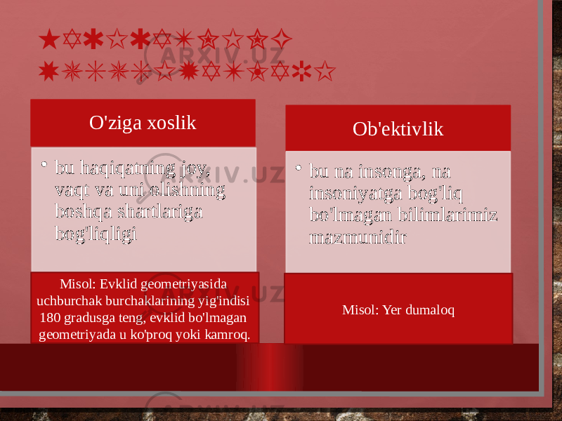 HAQIQATNING XUSUSIYATLARI O&#39;ziga xoslik • bu haqiqatning joy, vaqt va uni olishning boshqa shartlariga bog&#39;liqligi Ob&#39;ektivlik • bu na insonga, na insoniyatga bog&#39;liq bo&#39;lmagan bilimlarimiz mazmunidir Misol: Evklid geometriyasida uchburchak burchaklarining yig&#39;indisi 180 gradusga teng, evklid bo&#39;lmagan geometriyada u ko&#39;proq yoki kamroq. Misol: Yer dumaloq 