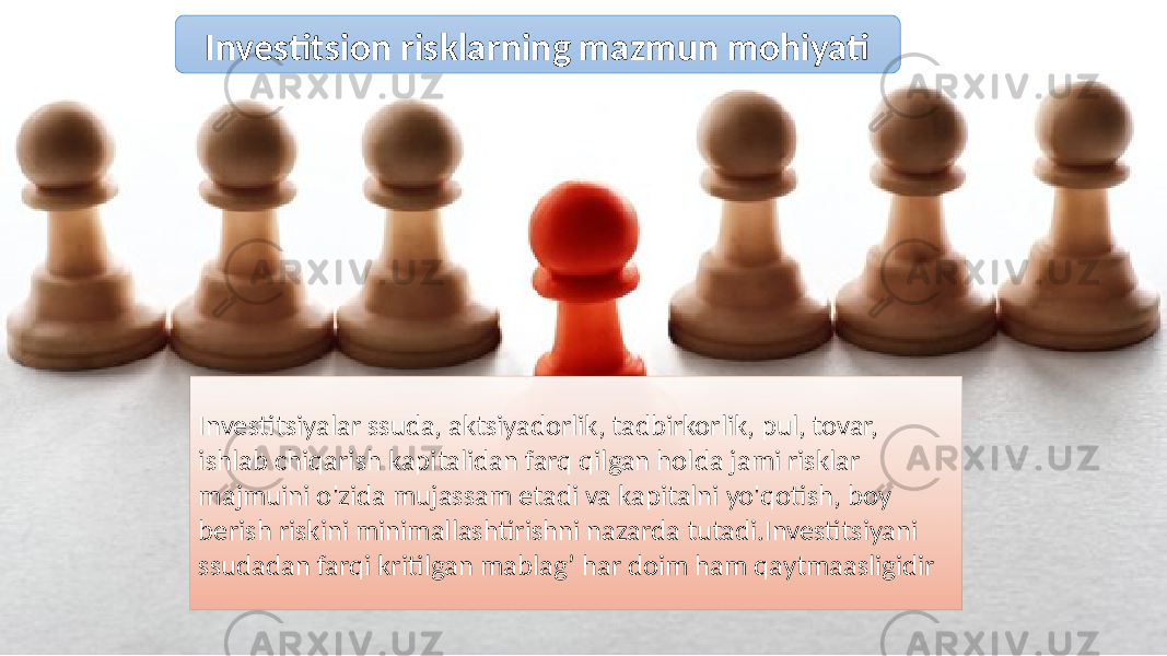 Investitsiyalar ssuda, aktsiyadorlik, tadbirkorlik, pul, tovar, ishlab chiqarish kapitalidan farq qilgan holda jami risklar majmuini o&#39;zida mujassam etadi va kapitalni yo&#39;qotish, boy berish riskini minimallashtirishni nazarda tutadi.Investitsiyani ssudadan farqi kritilgan mablag’ har doim ham qaytmaasligidir Investitsion risklarning mazmun mohiyati 