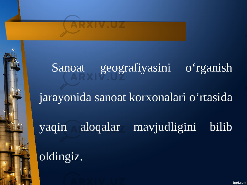 Sanoat geografiyasini o‘rganish jarayonida sanoat korxonalari o‘rtasida yaqin aloqalar mavjudligini bilib oldingiz. 