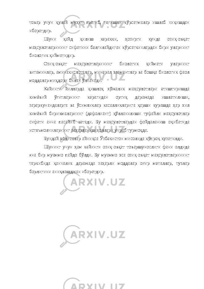 товар учун қулай муҳит яратиб, тегишли кўрсатмалар ишлаб чиқишдан иборатдир. Шуни қайд қилиш керакки, ҳозирги кунда озиқ-овқат маҳсулотларининг сифатини белгилайдиган кўрсаткичлардан бири уларнинг биологик қийматидир. Озиқ-овқат маҳсулотларининг биологик қиймати уларнинг витаминлар, аминакислоталар, минерал элементлар ва бошқа биологик фаол моддалар миқдори билан ўлчанади. Кейинги йилларда қишлоқ хўжалик маҳсулотлари етиштиришда кимёвий ўғитларнинг керагидан ортиқ даражада ишлатилиши, зараркунандаларга ва ўсимликлар касалликларига қарши курашда ҳар хил кимёвий бирикмаларнинг (дефолиант) қўлланилиши туфайли маҳсулотлар сифати анча пасайиб кетади. Бу маҳсулотлардан фойдаланиш оқибатида истеъмолчиларнинг заҳарланиш ҳоллари учраб турмоқда. Бундай ходисалар айниқса Ўзбекистон мисолида кўпроқ кузатилди. Шунинг учун ҳам кейинги озиқ-овқат товаршунослиги фани олдида яна бир муаммо пайдо бўлди. Бу муаммо эса озиқ-овқат маҳсулотларининг таркибида қанчалик даражада заҳарли моддалар оғир металлар, тузлар борлигини аниқлашджан иборатдир. 