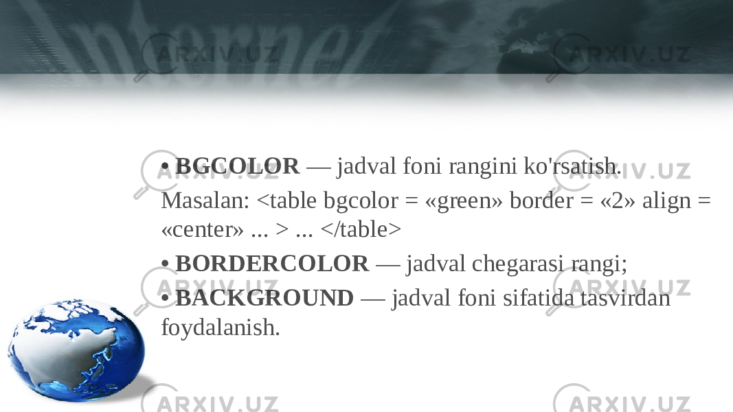 • BGCOLOR — jadval foni rangini ko&#39;rsatish. Masalan: <table bgcolor = «green» border = «2» align = «center» ... > ... </table> • BORDERCOLOR — jadval chegarasi rangi; • BACKGROUND — jadval foni sifatida tasvirdan foydalanish. 