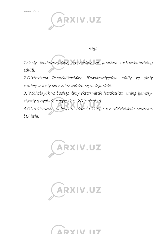 www.arxiv.uz Reja: 1.Diniy fundamentalizm, ekstremizm va fanatizm tushunchalarining tahlili. 2.O`zbekiston Respublikasining Konstitutsiyasida milliy va diniy ruxdagi siyosiy partiyalar tuzishning taqiqlanishi. 3. Vahhobiylik va boshqa diniy ekstremistik harakatlar, uning ijtimoiy- siyosiy g`oyalari, maqsadlari, kO`rinishlari 4.O`zbekistonda aqidaparastlikning O`ziga xos kO`rinishda namoyon bO`lishi. 