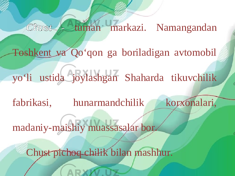 Chust - tuman markazi. Namangandan Toshkent va Qo‘qon ga boriladigan avtomobil yo‘li ustida joylashgan Shaharda tikuvchilik fabrikasi, hunarmandchilik korxonalari, madaniy-maishiy muassasalar bor. Chust pichoq chilik bilan mashhur. 