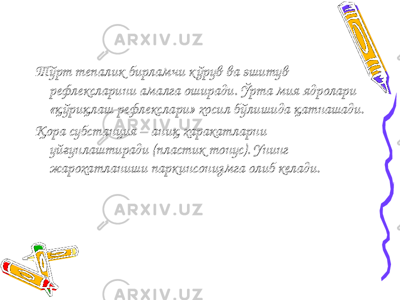 Тўрт тепалик бирламчи кўрув ва эшитув рефлексларини амалга оширади. Ўрта мия ядролари «қўриқлаш рефлекслари» хосил бўлишида қатнашади. Қора субстанция – аниқ харакатларни уйғунлаштиради (пластик тонус). Унинг жарохатланиши паркинсонизмга олиб келади. 