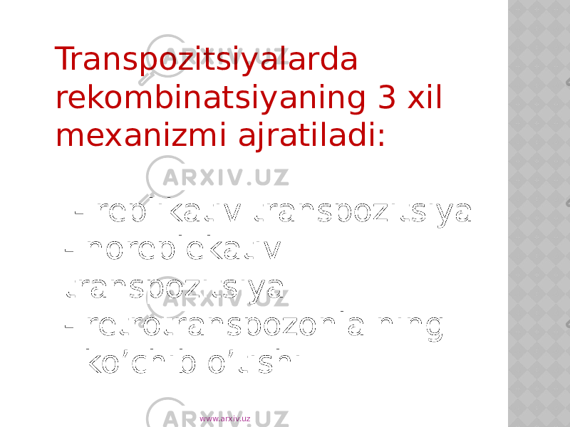 Transpozitsiyalarda rekombinatsiyaning 3 xil mexanizmi ajratiladi: - replikativ transpozitsiya - noreplekativ transpozitsiya - retrotranspozonla ning ko’chib o’tishi www.arxiv.uz 