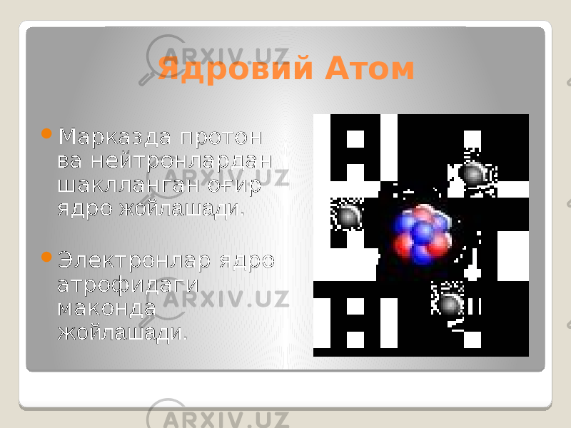 Ядровий Атом  Марказда протон ва нейтронлардан шаклланган оғир ядро жойлашади .  Электронлар ядро атрофидаги маконда ж ойлашади . 