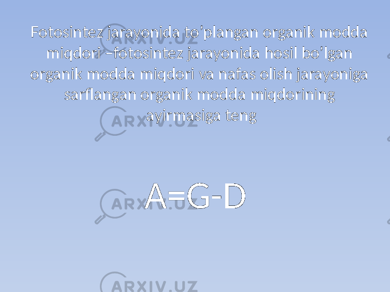 Fotosintez jarayonida to’plangan organik modda miqdori –fotosintez jarayonida hosil bo’lgan organik modda miqdori va nafas olish jarayoniga sarflangan organik modda miqdorining ayirmasiga teng A=G-D 