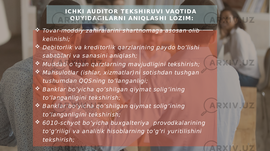  Tov ar-m oddiy z ah ir a lar in i sh ar tn om aga as os an o lib ke li n ish i;  De bitor lik v a kr edi to r li k q ar zla ri ni n g p ay do bo’l ish i saba blar i va s an asi n i a n iqlas h ;  Mu d dati o’tga n q arz la rn in g m av ju dli gi n i te ks h ir ish ;  Mah su lo tlar (is h lar, x iz m atlar )n i sotis h dan tu sh g an tu sh u m dan QQSn in g to’ lan g an lig i;  B an kla r bo ’y ich a qo ’sh i lgan qiy ma t so lig’ in in g to ’la n gan l igin i teks h ir ish ;  B an kla r bo ’y ich a qo ’sh i lgan qiy ma t so lig’ in in g to ’la n gan l igin i teks h ir ish ;  6010-sc h y ot bo ’y ich a b ux ga lter iy a pr ov od kala ri n in g to ’g’ r iligi v a a n aliti k h i sobl arn in g to ’g’ ri y u r itilis h in i te ks h ir ish ; I C H K I AU D I T O R T E K S H I R U V I VA Q T I D A Q U Y I D A G I L A R N I A N I Q L A S H I LO Z I M : 6 