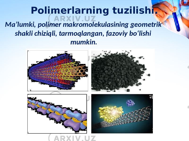 Polimerlarning tuzilishi. Ma’lumki, polimer makromolekulasining geometrik shakli chiziqli, tarmoqlangan, fazoviy bo‘lishi mumkin. 