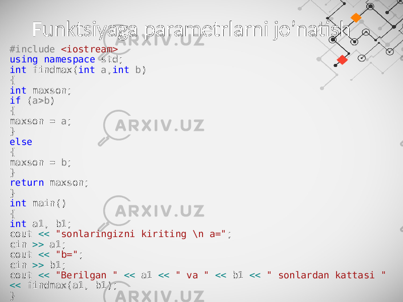 Funktsiyaga parametrlarni jo’natish #include <iostream> using namespace std; int findmax( int a , int b ) { int maxson; if ( a > b ) { maxson = a ; } else { maxson = b ; } return maxson; } int main() { int a1, b1; cout << &#34;sonlaringizni kiriting \n a=&#34; ; cin >> a1; cout << &#34;b=&#34; ; cin >> b1; cout << &#34;Berilgan &#34; << a1 << &#34; va &#34; << b1 << &#34; sonlardan kattasi &#34; << findmax(a1, b1); } 