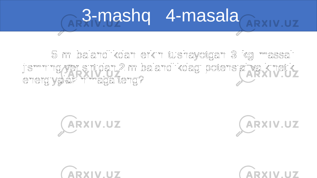  3-mashq 4-masala 5 m balandlikdan erkin tushayotgan 3 kg massali jismning yer sirtidan 2 m balandlikdagi potensial va kinetik energiyalari nimaga teng? 