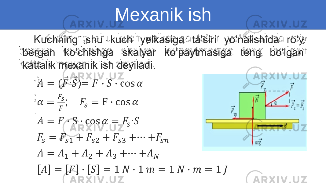  Mexanik ish Kuchning shu kuch yelkasiga ta’siri yo‘nalishida ro‘y bergan ko‘chishga skalyar ko‘paytmasiga teng bo‘lgan kattalik mexanik ish deyiladi. ∙ ) ; ∙ • 