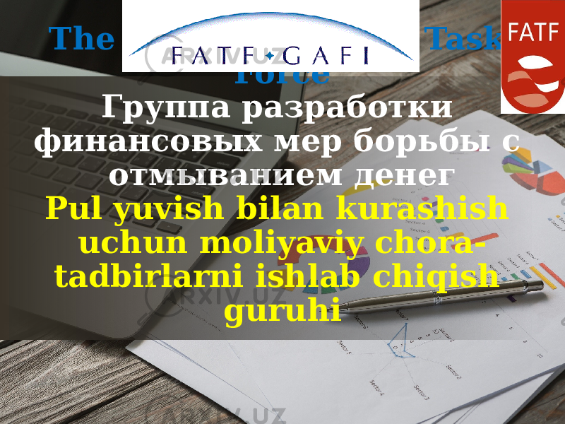 The Financial Action Task Force Группа разработки финансовых мер борьбы с отмыванием денег Pul yuvish bilan kurashish uchun moliyaviy chora- tadbirlarni ishlab chiqish guruhi 
