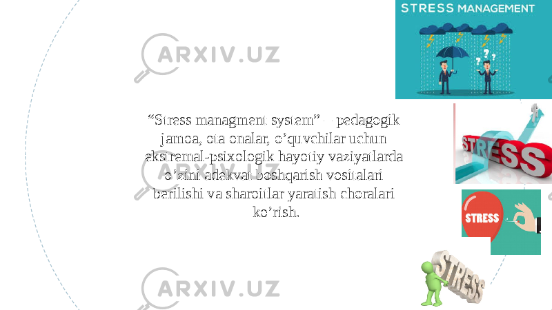 “ Stress managment system” – pedagogik jamoa, ota onalar, o’quvchilar uchun ekstremal-psixologik hayotiy vaziyatlarda o’zini adekvat boshqarish vositalari berilishi va sharoitlar yaratish choralari ko’rish. 