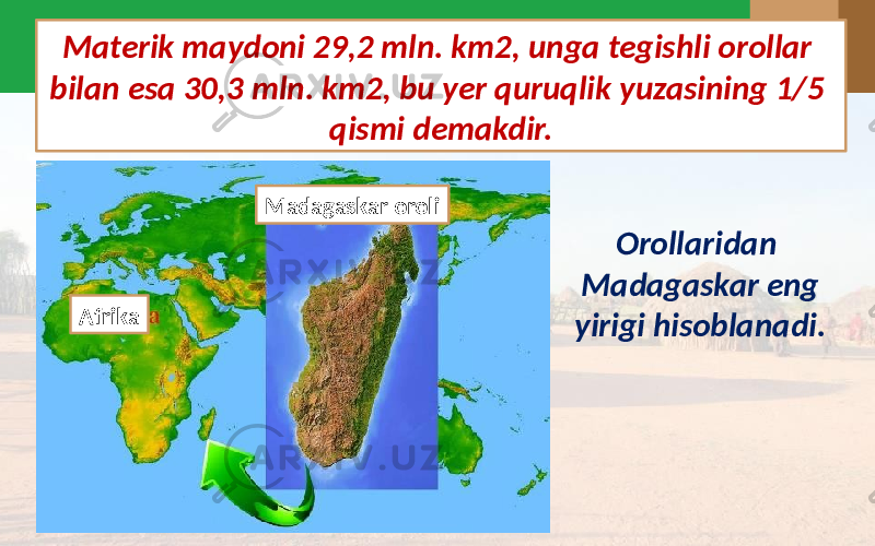 Orollaridan Madagaskar eng yirigi hisoblanadi.Materik maydoni 29,2 mln. km2, unga tegishli orollar bilan esa 30,3 mln. km2, bu yer quruqlik yuzasining 1/5 qismi demakdir. Madagaskar oroli Afrika 