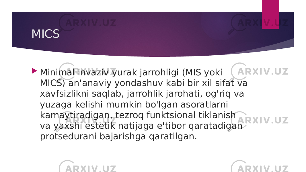 MICS  Minimal invaziv yurak jarrohligi (MIS yoki MICS) an&#39;anaviy yondashuv kabi bir xil sifat va xavfsizlikni saqlab, jarrohlik jarohati, og&#39;riq va yuzaga kelishi mumkin bo&#39;lgan asoratlarni kamaytiradigan, tezroq funktsional tiklanish va yaxshi estetik natijaga e&#39;tibor qaratadigan protsedurani bajarishga qaratilgan. 