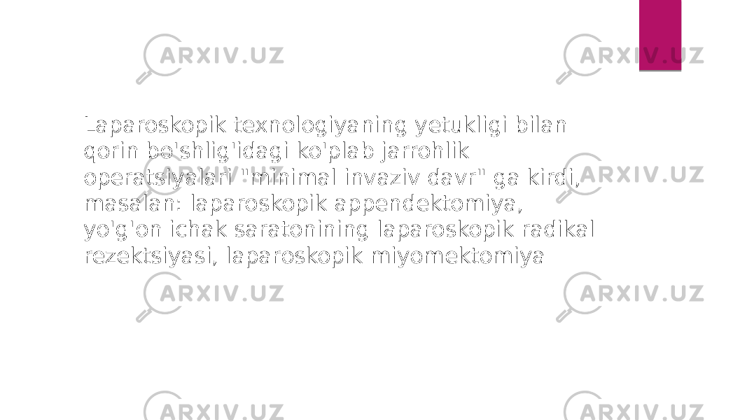 Laparoskopik texnologiyaning yetukligi bilan qorin bo&#39;shlig&#39;idagi ko&#39;plab jarrohlik operatsiyalari &#34;minimal invaziv davr&#34; ga kirdi, masalan: laparoskopik appendektomiya, yo&#39;g&#39;on ichak saratonining laparoskopik radikal rezektsiyasi, laparoskopik miyomektomiya 